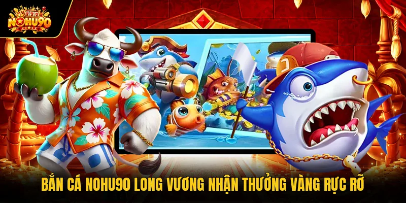 Bắn Cá Nohu90 Săn Sinh Vật Biển Nhận Thưởng Siêu Khủng Bắn cá Nohu90 Long Vương nhận thưởng vàng rực rỡ