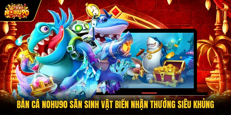 Bắn Cá Nohu90 Săn Sinh Vật Biển Nhận Thưởng Siêu Khủng